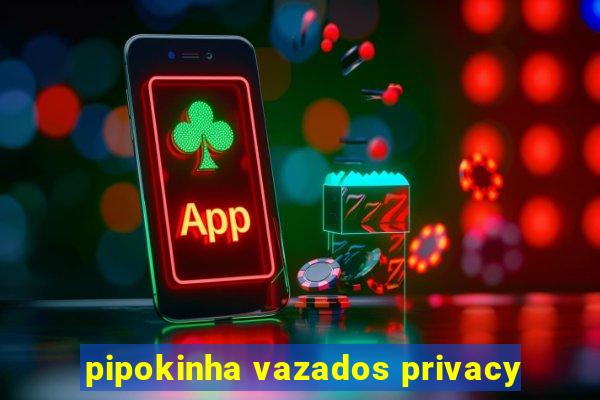 pipokinha vazados privacy